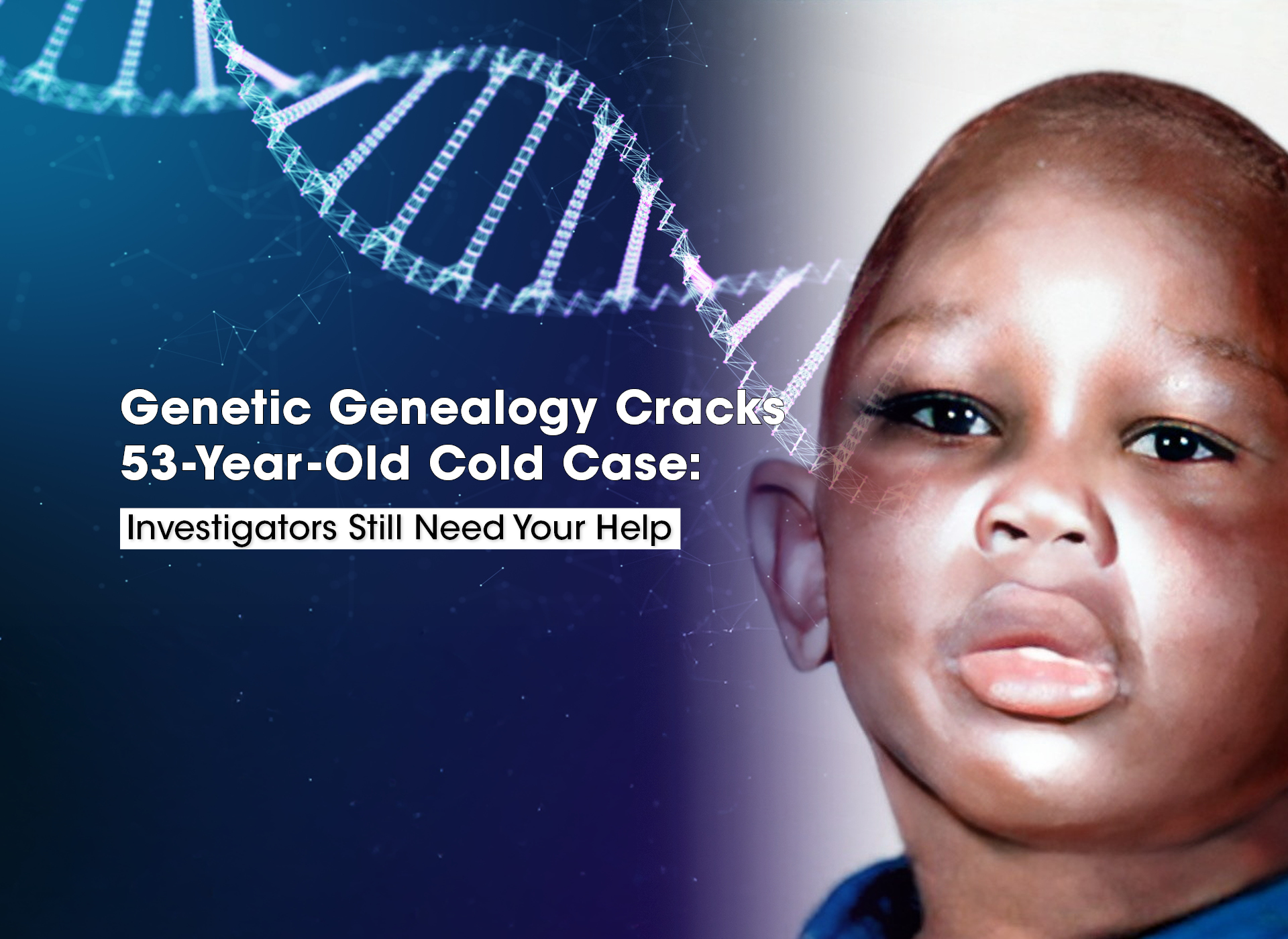 text in white: Genetic Genealogy Cracks 53-Year-Old Cold Case: Investigators Still Need Your Help; background: navy blue with a white double helix; right side: composite of young black boy